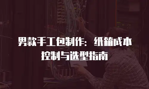 男款手工包制作：纸箱成本控制与选型指南