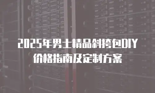 2025年男士精品斜挎包DIY价格指南及定制方案