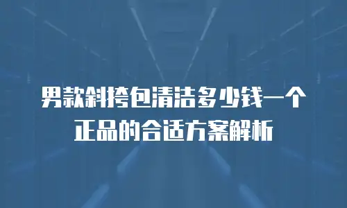 男款斜挎包清洁多少钱一个正品的合适方案解析