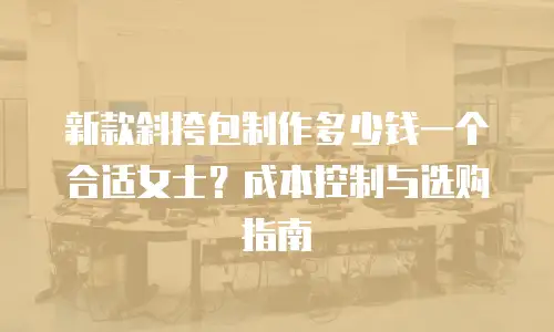 新款斜挎包制作多少钱一个合适女士？成本控制与选购指南