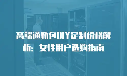 高端通勤包DIY定制价格解析：女性用户选购指南