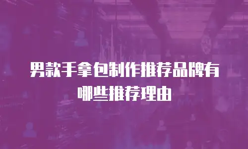 男款手拿包制作推荐品牌有哪些推荐理由