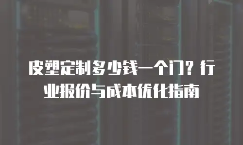 皮塑定制多少钱一个门？行业报价与成本优化指南