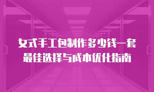 女式手工包制作多少钱一套 最佳选择与成本优化指南