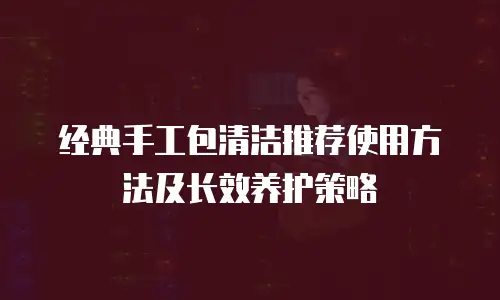 经典手工包清洁推荐使用方法及长效养护策略