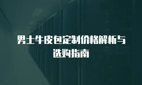 男士牛皮包定制价格解析与选购指南