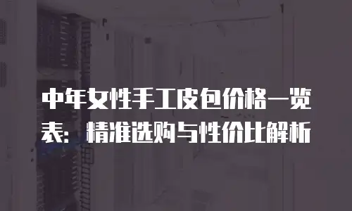 中年女性手工皮包价格一览表：精准选购与性价比解析