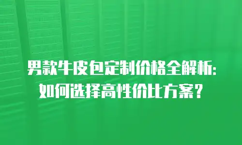 男款牛皮包定制价格全解析：如何选择高性价比方案？