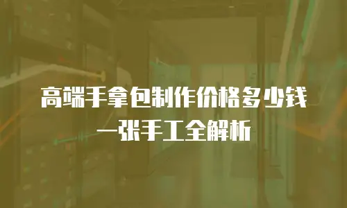 高端手拿包制作价格多少钱一张手工全解析