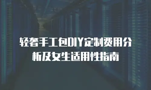 轻奢手工包DIY定制费用分析及女生适用性指南