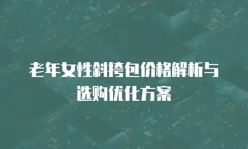 老年女性斜挎包价格解析与选购优化方案