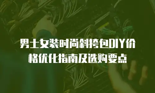 男士女装时尚斜挎包DIY价格优化指南及选购要点
