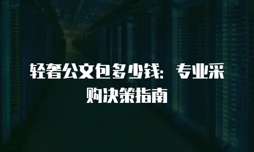 轻奢公文包多少钱：专业采购决策指南