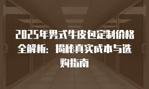 2025年男式牛皮包定制价格全解析：揭秘真实成本与选购指南