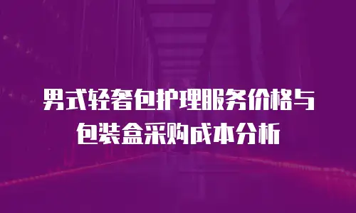 男式轻奢包护理服务价格与包装盒采购成本分析
