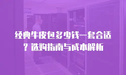 经典牛皮包多少钱一套合适？选购指南与成本解析