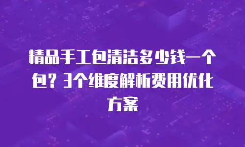 精品手工包清洁多少钱一个包？3个维度解析费用优化方案