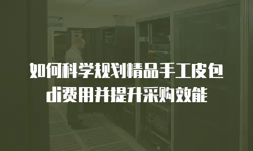 如何科学规划精品手工皮包di费用并提升采购效能