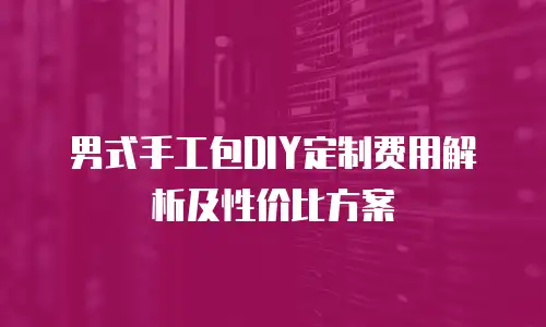 男式手工包DIY定制费用解析及性价比方案