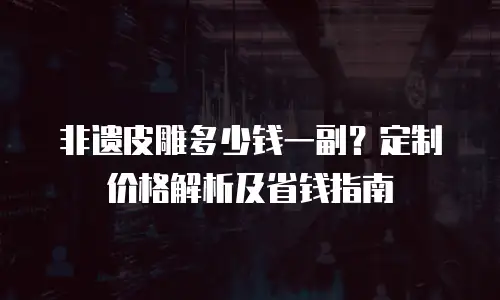 非遗皮雕多少钱一副？定制价格解析及省钱指南