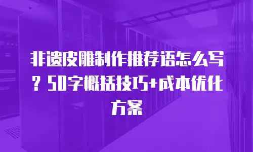 非遗皮雕制作推荐语怎么写？50字概括技巧+成本优化方案