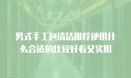 男式手工包清洁推荐使用什么合适的比较好看又实用