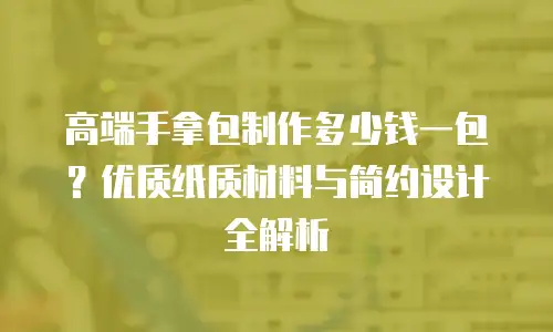 高端手拿包制作多少钱一包？优质纸质材料与简约设计全解析