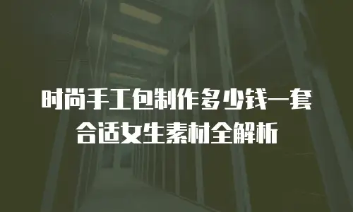 时尚手工包制作多少钱一套合适女生素材全解析