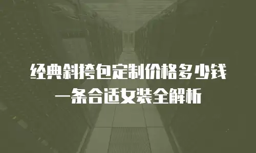经典斜挎包定制价格多少钱一条合适女装全解析