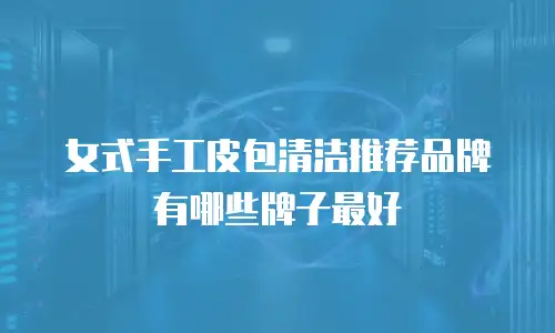 女式手工皮包清洁推荐品牌有哪些牌子最好