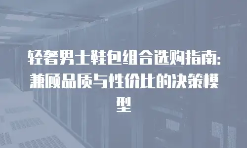 轻奢男士鞋包组合选购指南：兼顾品质与性价比的决策模型