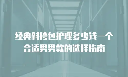 经典斜挎包护理多少钱一个合适男男款的选择指南