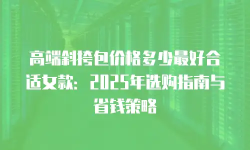 高端斜挎包价格多少最好合适女款：2025年选购指南与省钱策略