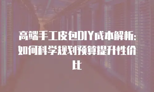 高端手工皮包DIY成本解析：如何科学规划预算提升性价比
