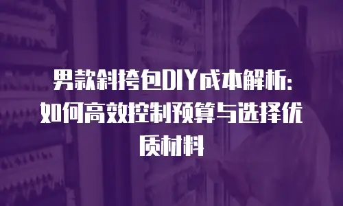 男款斜挎包DIY成本解析：如何高效控制预算与选择优质材料