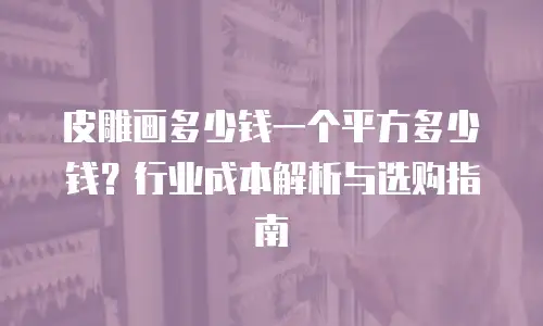 皮雕画多少钱一个平方多少钱？行业成本解析与选购指南