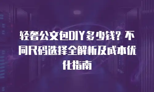 轻奢公文包DIY多少钱？不同尺码选择全解析及成本优化指南