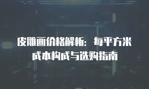 皮雕画价格解析：每平方米成本构成与选购指南