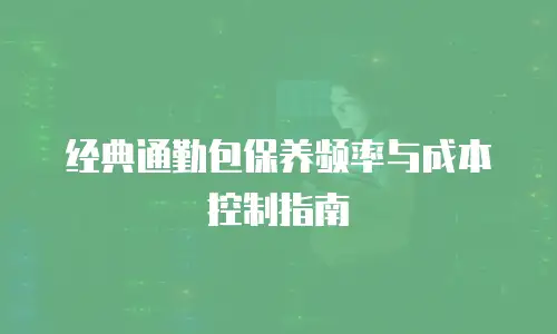经典通勤包保养频率与成本控制指南