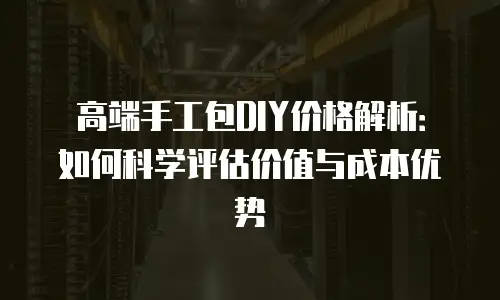 高端手工包DIY价格解析：如何科学评估价值与成本优势