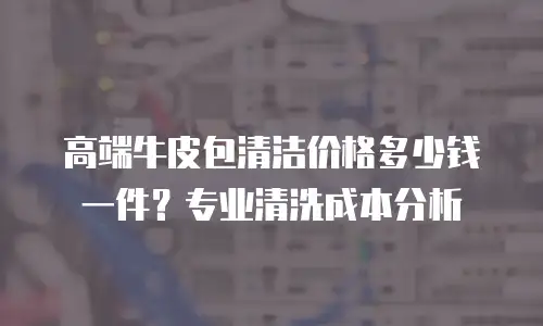 高端牛皮包清洁价格多少钱一件？专业清洗成本分析