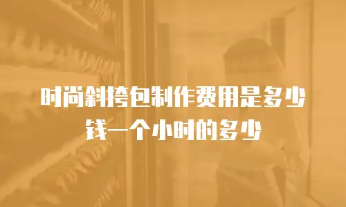时尚斜挎包制作费用是多少钱一个小时的多少