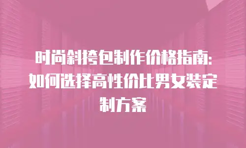 时尚斜挎包制作价格指南：如何选择高性价比男女装定制方案