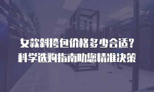 女款斜挎包价格多少合适？科学选购指南助您精准决策