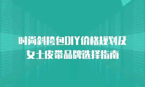时尚斜挎包DIY价格规划及女士皮带品牌选择指南