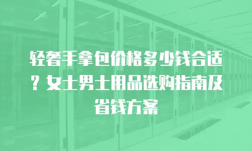 轻奢手拿包价格多少钱合适？女士男士用品选购指南及省钱方案