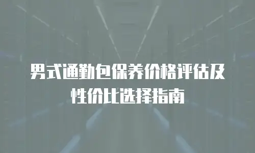 男式通勤包保养价格评估及性价比选择指南