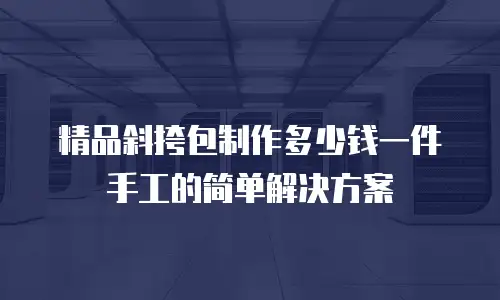 精品斜挎包制作多少钱一件手工的简单解决方案
