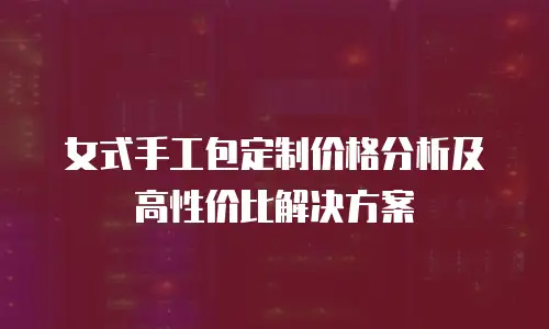 女式手工包定制价格分析及高性价比解决方案