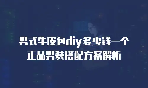 男式牛皮包diy多少钱一个 正品男装搭配方案解析